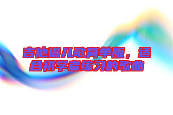 吉他譜兒歌簡單版，適合初學(xué)者練習(xí)的歌曲
