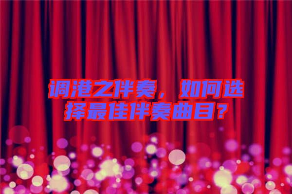 調(diào)港之伴奏，如何選擇最佳伴奏曲目？