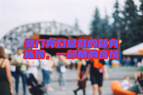 豪門棄婦總裁的替身新娘，一部精的言情