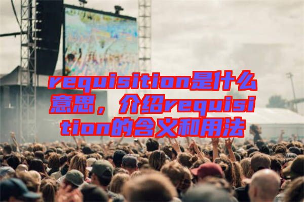 requisition是什么意思，介紹requisition的含義和用法