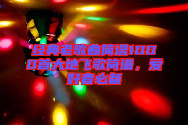 經(jīng)典老歌曲簡譜1000首大地飛歌簡譜，愛好者必備