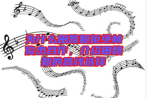 為什么田馥甄拒絕林俊杰合作，介紹田馥甄的路線選擇