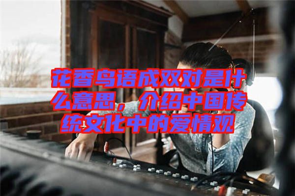 花香鳥語成雙對是什么意思，介紹中國傳統(tǒng)文化中的愛情觀