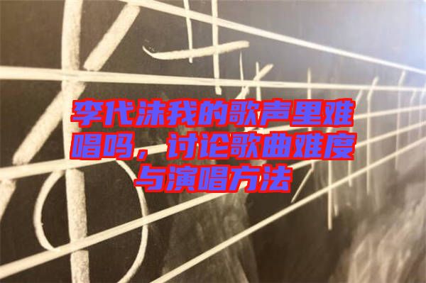 李代沫我的歌聲里難唱嗎，討論歌曲難度與演唱方法