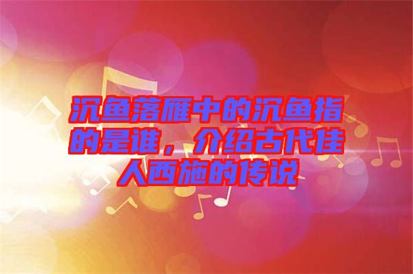 沉魚落雁中的沉魚指的是誰，介紹古代佳人西施的傳說