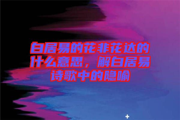 白居易的花非花達(dá)的什么意思，解白居易詩(shī)歌中的隱喻