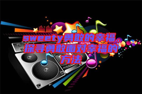sweety勇敢的幸福，探尋勇敢面對幸福的方法