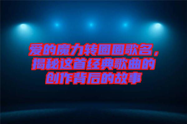 愛(ài)的魔力轉(zhuǎn)圈圈歌名，揭秘這首經(jīng)典歌曲的創(chuàng)作背后的故事