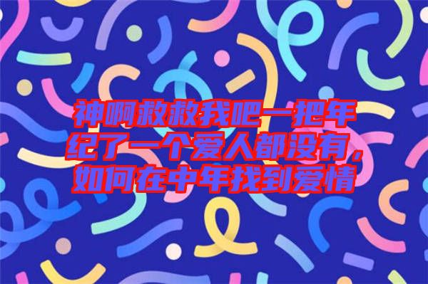神啊救救我吧一把年紀了一個愛人都沒有，如何在中年找到愛情