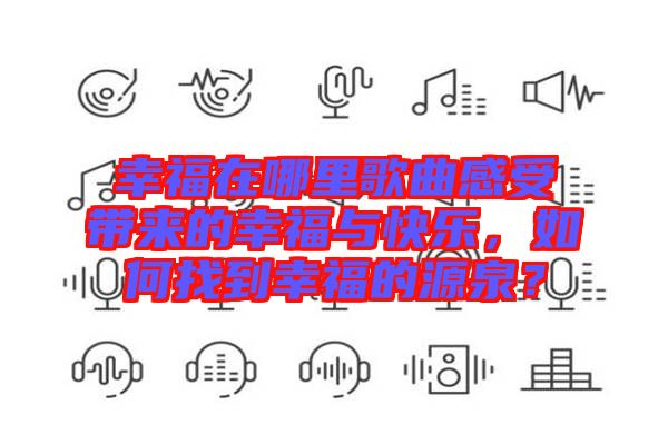 幸福在哪里歌曲感受帶來的幸福與快樂，如何找到幸福的源泉？