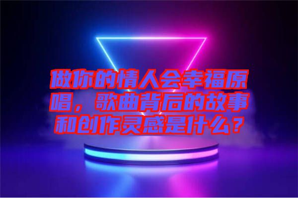 做你的情人會(huì)幸福原唱，歌曲背后的故事和創(chuàng)作靈感是什么？