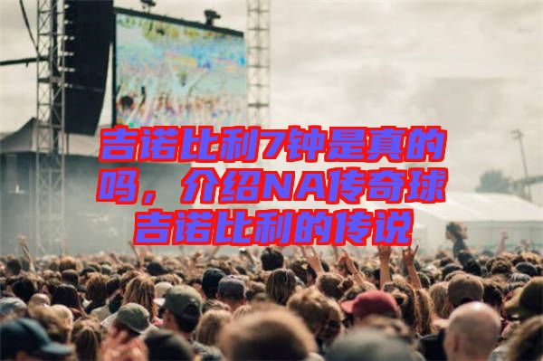 吉諾比利7鐘是真的嗎，介紹NA傳奇球吉諾比利的傳說