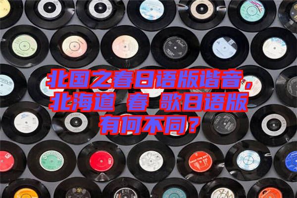北國之春日語版諧音，北海道の春の歌日語版有何不同？