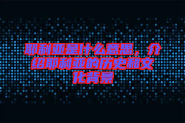 耶利亞是什么意思，介紹耶利亞的歷史和文化背景