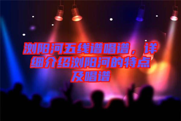 瀏陽河五線譜唱譜，詳細介紹瀏陽河的特點及唱譜