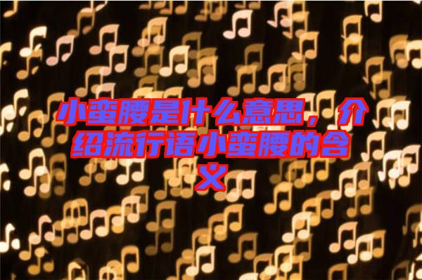 小蠻腰是什么意思，介紹流行語小蠻腰的含義