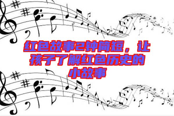 紅色故事2鐘簡(jiǎn)短，讓孩子了解紅色歷史的小故事