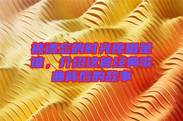 被遺忘的時(shí)光原唱是誰，介紹這首經(jīng)典歌曲背后的故事