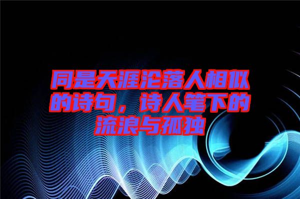 同是天涯淪落人相似的詩(shī)句，詩(shī)人筆下的流浪與孤獨(dú)
