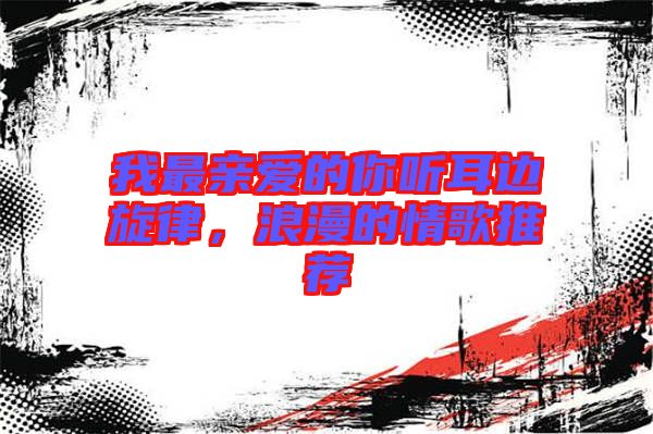 我最親愛的你聽耳邊旋律，浪漫的情歌推薦
