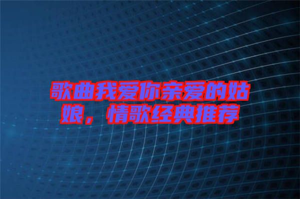 歌曲我愛你親愛的姑娘，情歌經(jīng)典推薦