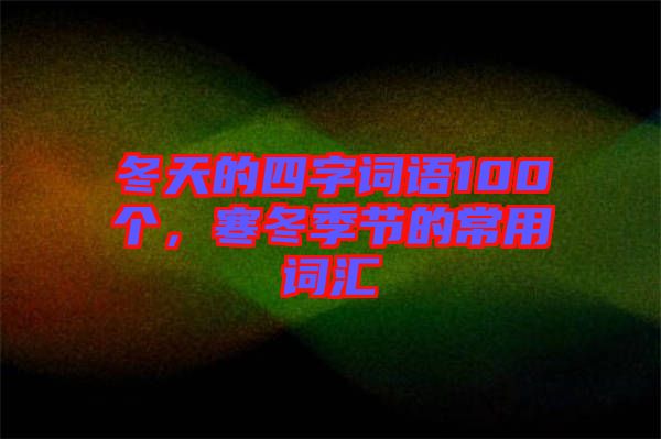 冬天的四字詞語(yǔ)100個(gè)，寒冬季節(jié)的常用詞匯
