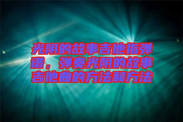 光陰的故事吉他指彈譜，彈奏光陰的故事吉他曲的方法和方法