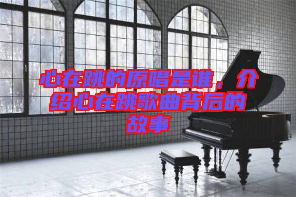 心在跳的原唱是誰，介紹心在跳歌曲背后的故事