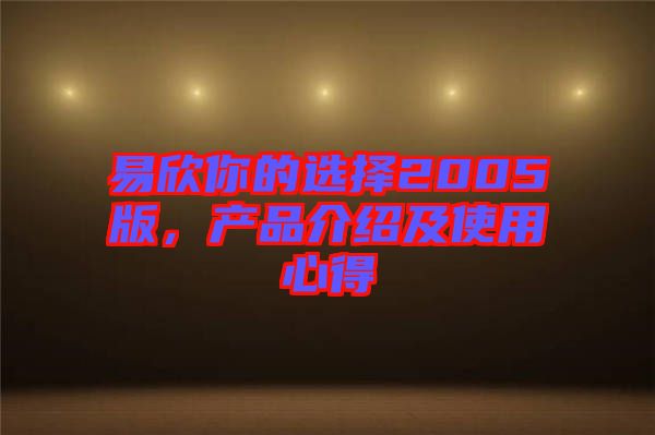 易欣你的選擇2005版，產(chǎn)品介紹及使用心得