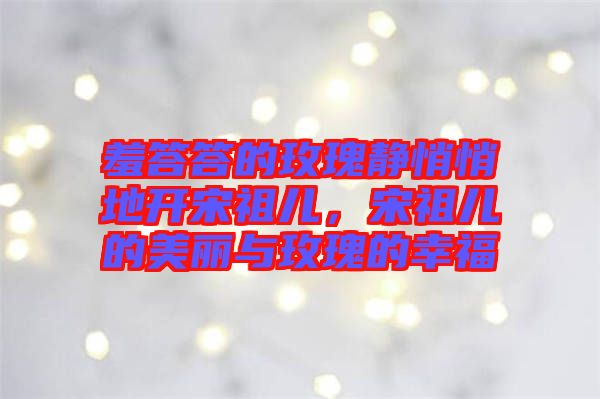 羞答答的玫瑰靜悄悄地開宋祖兒，宋祖兒的美麗與玫瑰的幸福