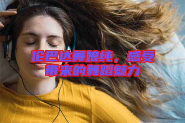 倫巴達(dá)舞娘純，感受帶來的舞蹈魅力