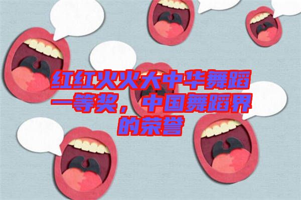 紅紅火火大中華舞蹈一等獎，中國舞蹈界的榮譽(yù)