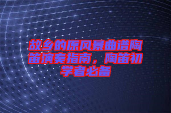 故鄉(xiāng)的原風(fēng)景曲譜陶笛演奏指南，陶笛初學(xué)者必備