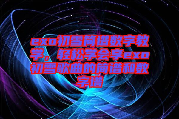 exo初雪簡(jiǎn)譜數(shù)字教學(xué)，輕松學(xué)會(huì)享exo初雪歌曲的簡(jiǎn)譜和數(shù)字譜