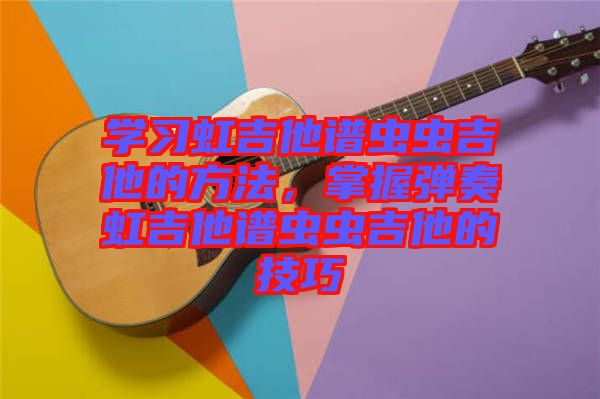 學(xué)習(xí)虹吉他譜蟲蟲吉他的方法，掌握彈奏虹吉他譜蟲蟲吉他的技巧