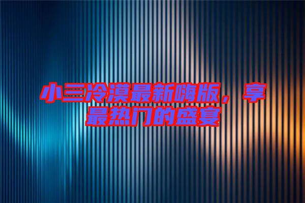 小三冷漠最新嗨版，享最熱門(mén)的盛宴