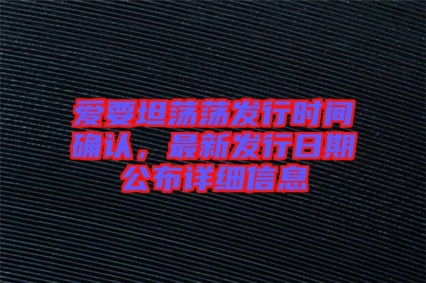 愛要坦蕩蕩發(fā)行時間確認，最新發(fā)行日期公布詳細信息