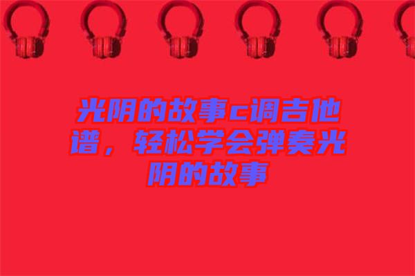 光陰的故事c調(diào)吉他譜，輕松學(xué)會彈奏光陰的故事