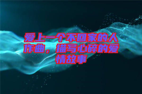 愛上一個(gè)不回家的人作曲，描寫心碎的愛情故事