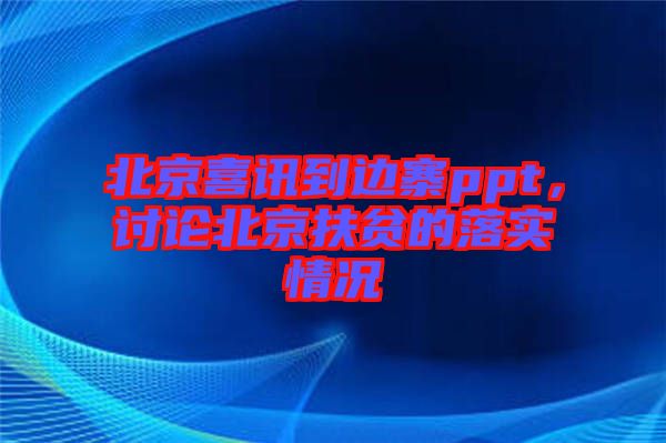 北京喜訊到邊寨ppt，討論北京扶貧的落實(shí)情況