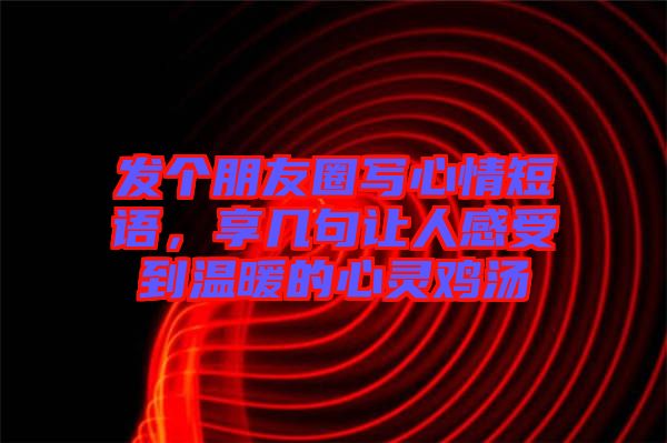 發(fā)個朋友圈寫心情短語，享幾句讓人感受到溫暖的心靈雞湯