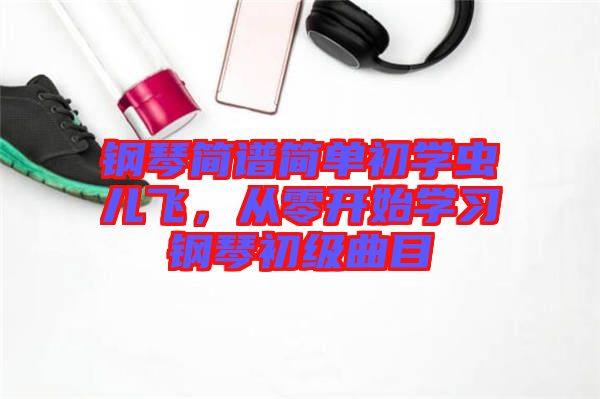 鋼琴簡譜簡單初學蟲兒飛，從零開始學習鋼琴初級曲目
