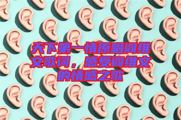 天下第一情原唱閻維文歌詞，感受閻維文的情感之歌