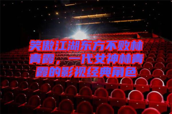 笑傲江湖東方不敗林青霞，一代女神林青霞的影視經(jīng)典角色