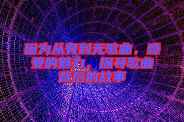 因?yàn)閺挠械綗o(wú)歌曲，感受的魅力，探尋歌曲背后的故事
