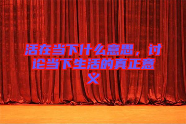活在當下什么意思，討論當下生活的真正意義
