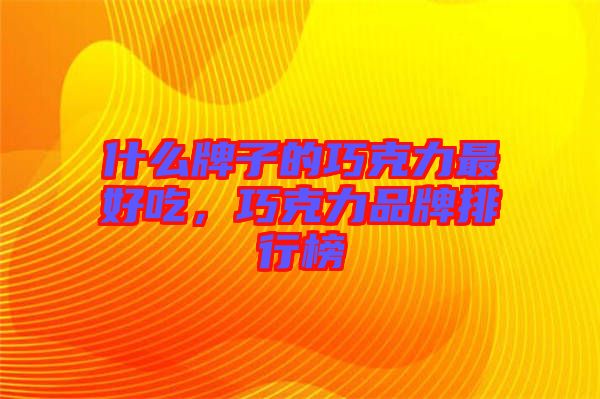 什么牌子的巧克力最好吃，巧克力品牌排行榜