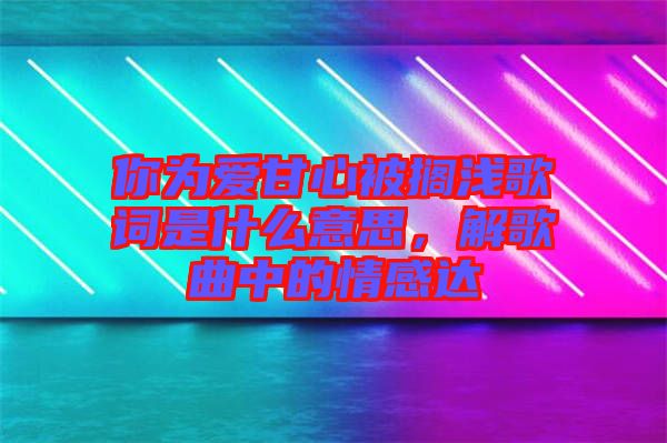 你為愛甘心被擱淺歌詞是什么意思，解歌曲中的情感達