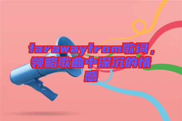 farawayfrom歌詞，領(lǐng)略歌曲中深沉的情感