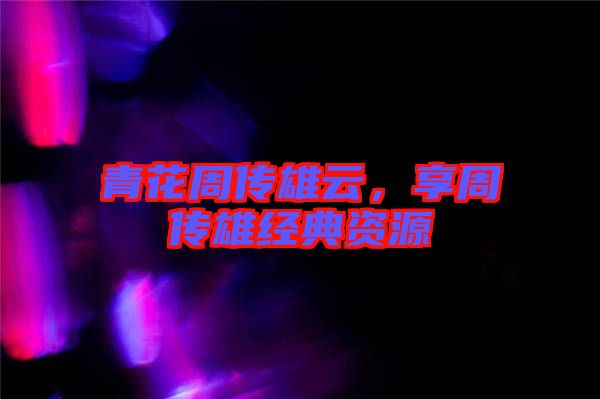 青花周傳雄云，享周傳雄經(jīng)典資源